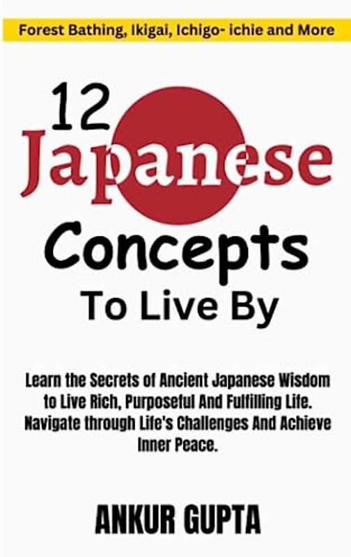 12 Japanese Concepts To Live By: The Secrets of Ancient Japanese Wisdom to Live Rich, Purposeful And Fulfilling Life ,Ancient Japanese Concepts to Navigate Life's Challenges and Achieve Inner Peace
