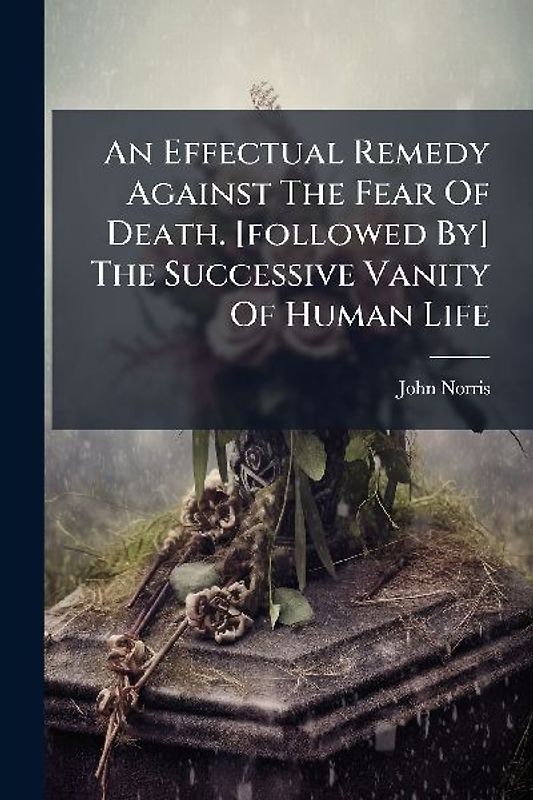 An Effectual Remedy Against The Fear Of Death. [followed By] The Successive Vanity Of Human Life