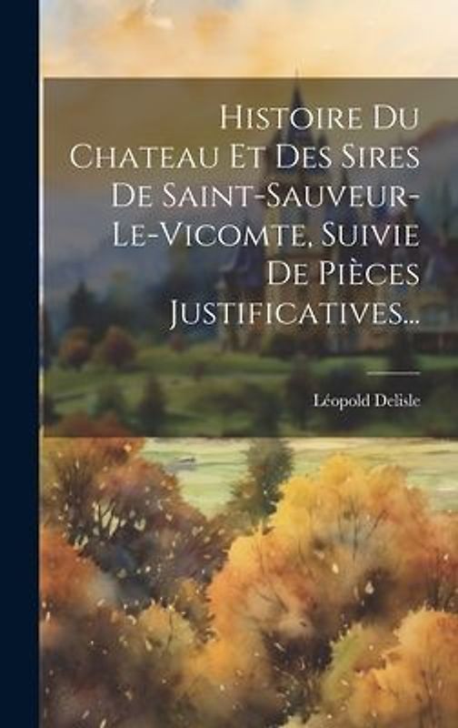 Histoire Du Chateau Et Des Sires De Saint-sauveur-le-vicomte, Suivie De Pièces Justificatives...