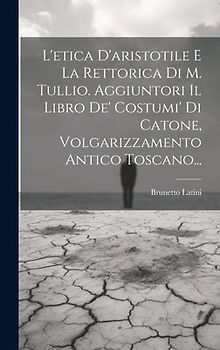L'etica D'aristotile E La Rettorica Di M. Tullio. Aggiuntori Il Libro De' Costumi' Di Catone, Volgarizzamento Antico Toscano...