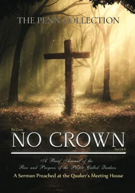 The Penn Collection: No Cross, No Crown (Part I & II), A Brief Account of the Rise and Progress of the People Called Quakers, & A Sermon Preached at the Quaker's Meeting House
