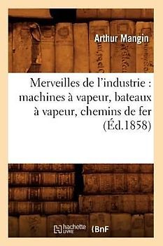 Merveilles de l'Industrie: Machines À Vapeur, Bateaux À Vapeur, Chemins de Fer (Éd.1858)