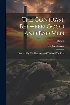 The Contrast Between Good And Bad Men: Illustrated By The Biography And Truths Of The Bible; Volume 1