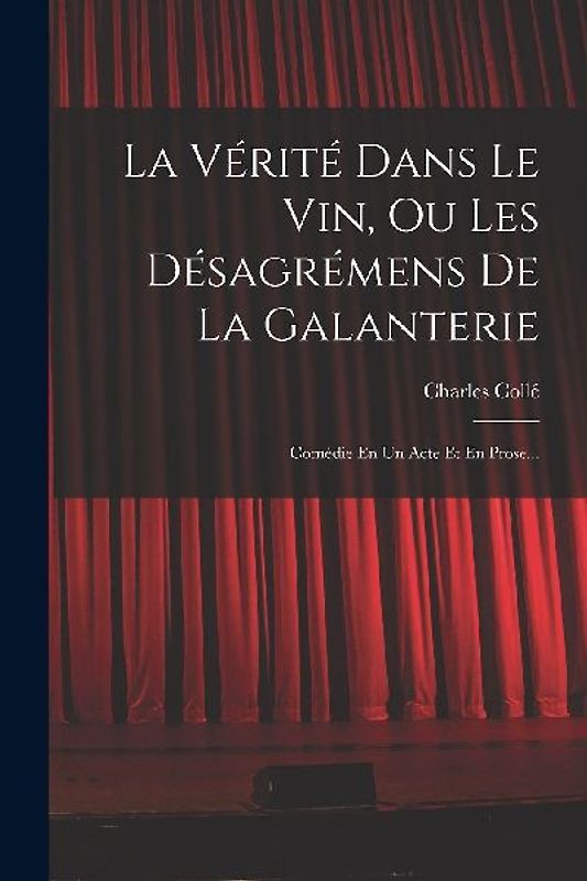 La Vérité Dans Le Vin, Ou Les Désagrémens De La Galanterie: Comédie En Un Acte Et En Prose...