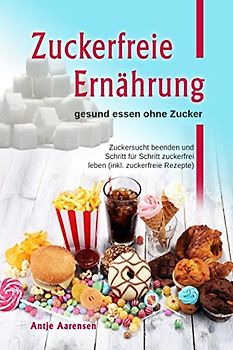 Zuckerfreie Ernährung gesund essen ohne Zucker: Zuckersucht beenden und Schritt für Schritt zuckerfrei leben (inkl. zuckerfreie Rezepte)