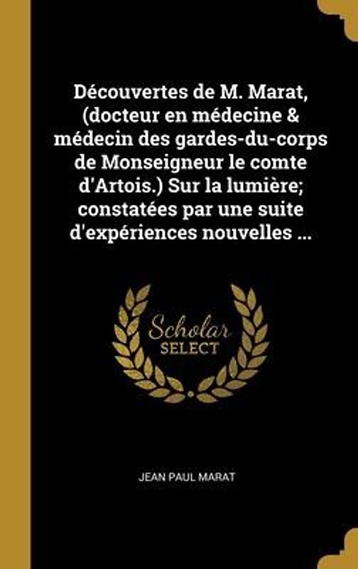 Découvertes de M. Marat, (docteur en médecine & médecin des gardes-du-corps de Monseigneur le comte d'Artois.) Sur la lumière; constatées par une suite d'expériences nouvelles ...