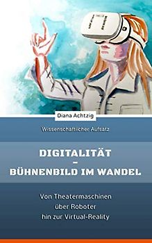 Digitalität - Bühnenbild im Wandel: Von Theatermaschinen über Roboter hin zur Virtual-Reality
