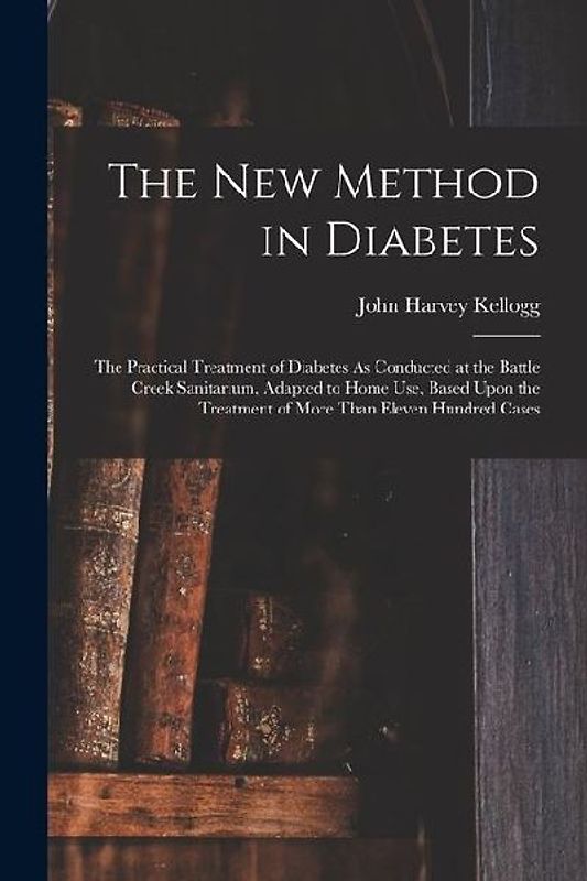 The New Method in Diabetes: The Practical Treatment of Diabetes As Conducted at the Battle Creek Sanitarium, Adapted to Home Use, Based Upon the T