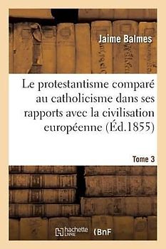 Le Protestantisme Comparé Au Catholicisme Dans Ses Rapports Avec La Civilisation Européenne. Tome 3