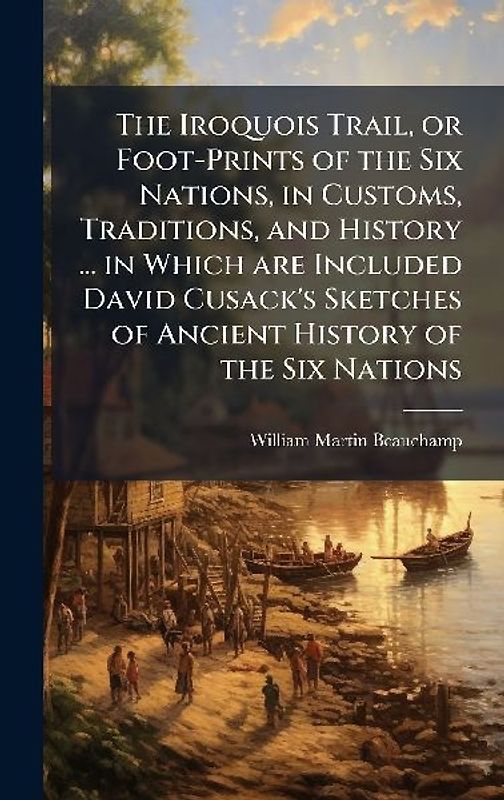 The Iroquois Trail, or Foot-Prints of the Six Nations, in Customs, Traditions, and History ... in Which are Included David Cusack's Sketches of Ancient History of the Six Nations