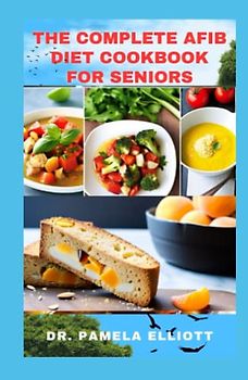 THE COMPLETE AFIB DIET COOKBOOK FOR SENIORS: Cardio-logical Healthy Diet Recipes for Healing and Preventing Atrial Fibrillation and Heart Problems