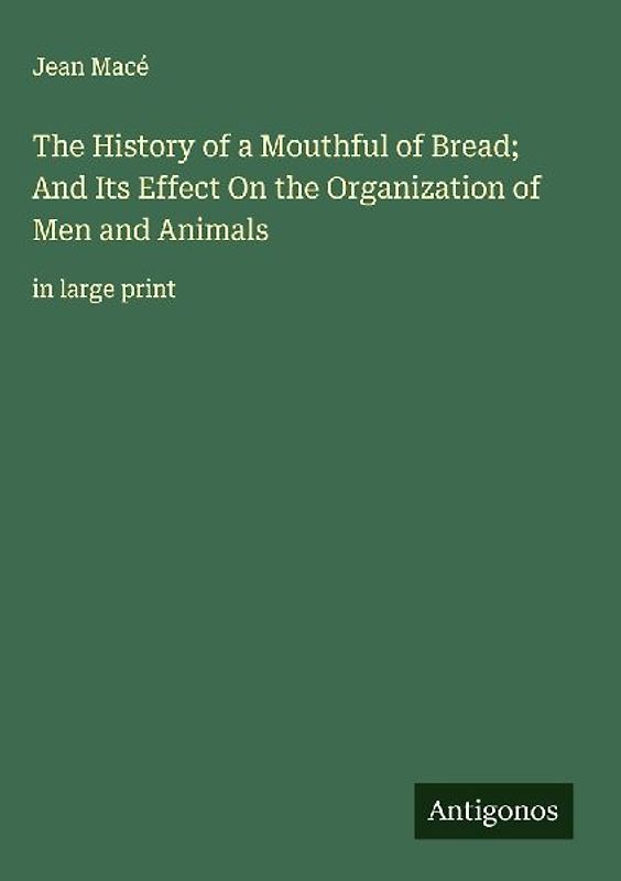 The History of a Mouthful of Bread; And Its Effect On the Organization of Men and Animals
