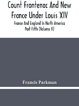 Count Frontenac And New France Under Louis Xiv; France And England In North America. Part Fifth (Volume Ii)