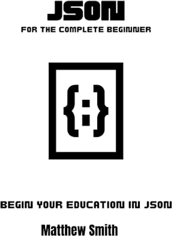 JSON for the complete beginner: Begin your education in JSON (Information Technology for the Complete Beginner)