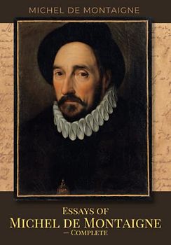 Essays of Michel de Montaigne — Complete: The 1580 Literary French Renaissance Classic Essay Collection (Annotated)