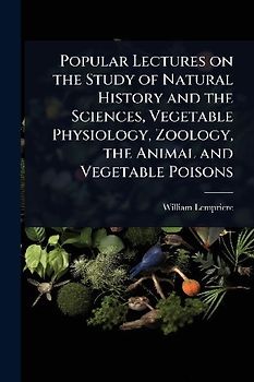 Popular Lectures on the Study of Natural History and the Sciences, Vegetable Physiology, Zoology, the Animal and Vegetable Poisons