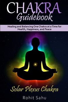 Chakra Guidebook: Solar Plexus Chakra: Healing and Balancing One Chakra at a Time for Health, Happiness, and Peace