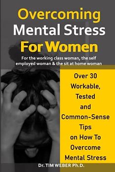 Overcoming Mental Stress For Women: Over 30 Workable, Tested, and Common-Sense Tips on How to Overcome Mental Stress