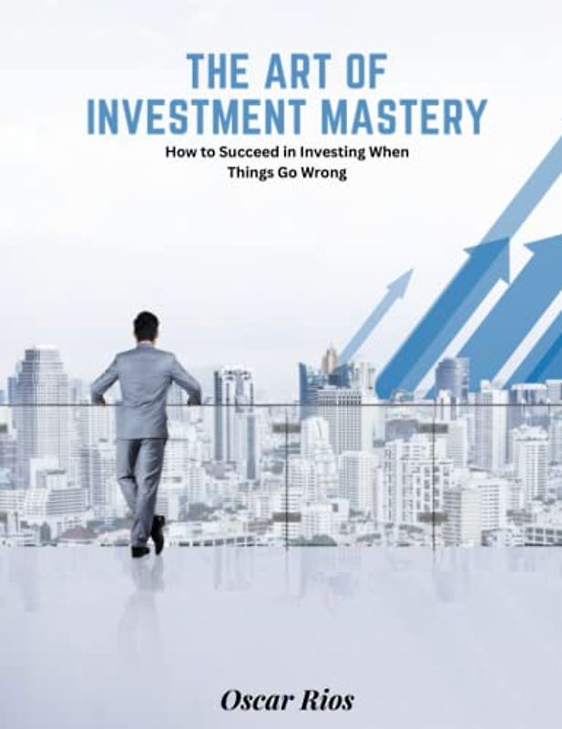 The Art of Investment Mastery: How to Succeed in Investing When Things Go Wrong