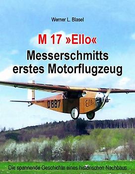 M 17 "Ello" Messerschmitts erstes Motorflugzeug. Die spannende Geschichte eines historischen Nachbaus