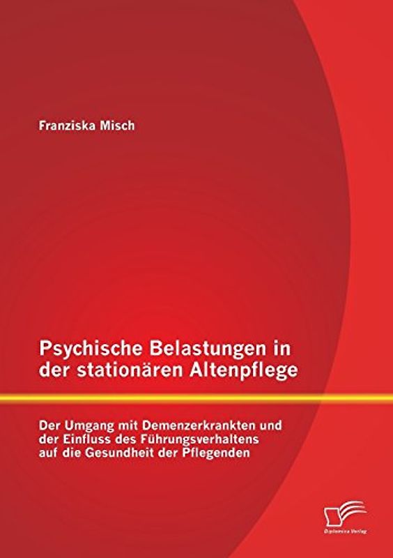 Psychische Belastungen in der stationären Altenpflege: Der Umgang mit Demenzerkrankten und der Einfluss des Führungsverhaltens auf die Gesundheit der Pflegenden - Misch, Franziska