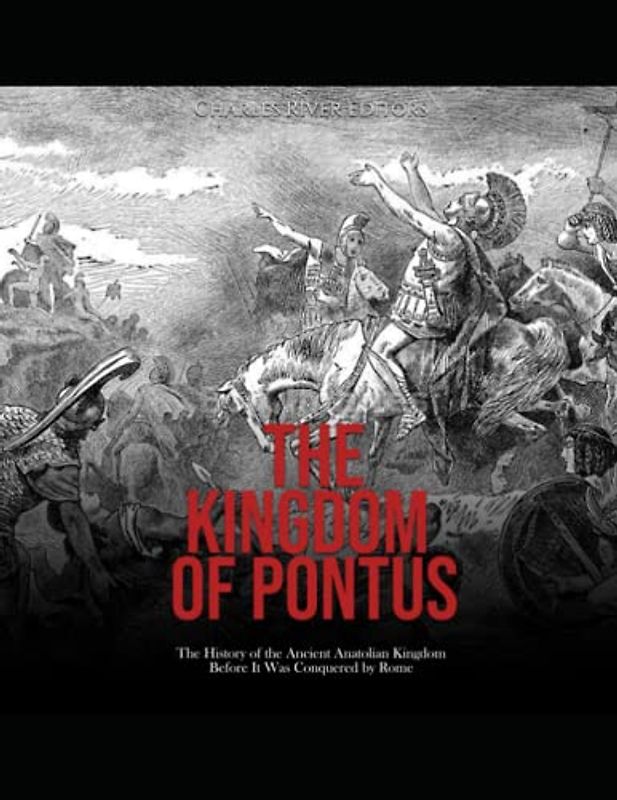 The Kingdom of Pontus: The History of the Ancient Anatolian Kingdom Before It Was Conquered by Rome