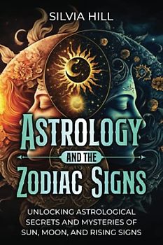 Astrology and the Zodiac Signs: Unlocking Astrological Secrets and Mysteries of Sun, Moon, and Rising Signs (A Spiritual Journey)