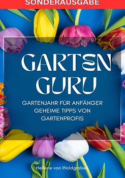 GARTEN GURU - Gartenjahr für Anfänger - Geheime Tipps von Gartenprofis: Jetzt bestellen und Ihren grünen Daumen zum Blühen bringen! - SONDERAUSGABE