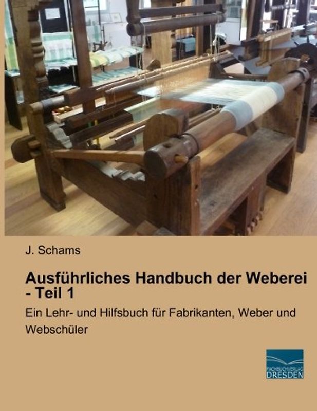 Ausfuehrliches Handbuch der Weberei - Teil 1: Ein Lehr- und Hilfsbuch für Fabrikanten, Weber und Webschueler: Ein Lehr- und Hilfsbuch für Fabrikanten, Weber und Webschüler