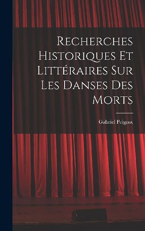 Recherches Historiques et Littéraires Sur Les Danses Des Morts