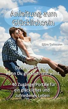 Anleitung zum Glücklichsein: Das musst Du tun, wenn Du glücklich sein willst - 40 Zugänge/Portale für ein glückliches und zufriedenes Leben