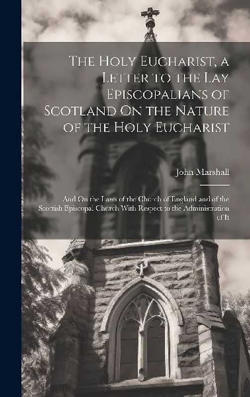 The Holy Eucharist, a Letter to the Lay Episcopalians of Scotland On the Nature of the Holy Eucharist: And On the Laws of the Church of England and of