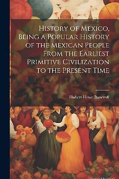 History of Mexico, Being a Popular History of the Mexican People From the Earliest Primitive Civilization to the Present Time