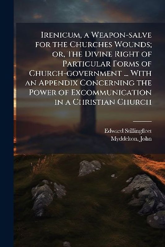 Irenicum, a Weapon-salve for the Churches Wounds; or, The Divine Right of Particular Forms of Church-government ... With an Appendix Concerning the Power of Excommunication in a Christian Church