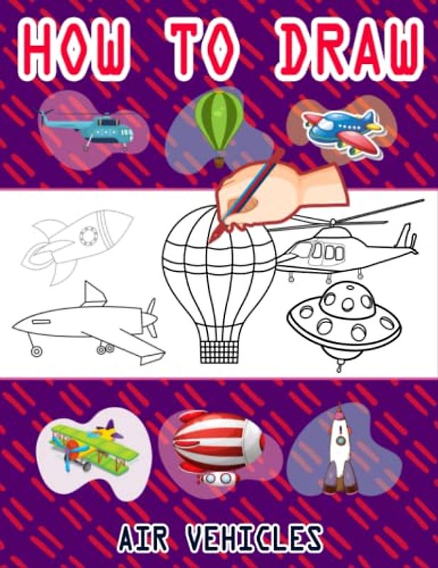 How to Draw Air Vehicles: How to Draw Book for kids, How to Draw Military Aircrafts, How to Draw Fun Flying Vehicles, Airplane, Aircraft, Military ... Drone. Rocket, 110 Pages (8.5"x11")