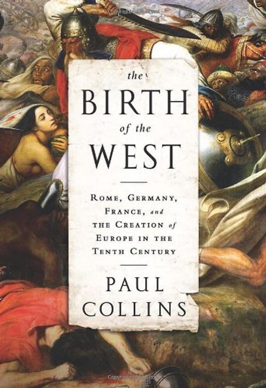 The Birth of the West: Rome, Germany, France, and the Creation of Europe in the Tenth Century - Collins, Paul