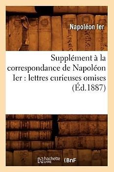 Supplément À La Correspondance de Napoléon Ier: Lettres Curieuses Omises (Éd.1887)