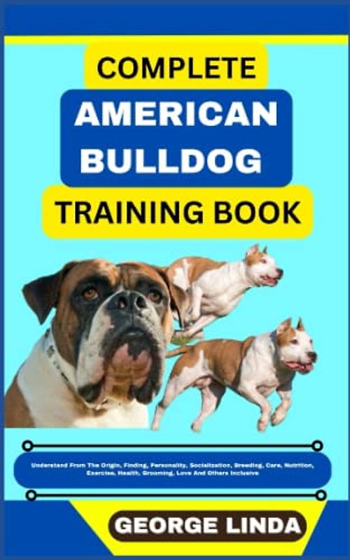 COMPLETE AMERICAN BULLDOG TRAINING BOOK: Understand From The Origin, Finding, Personality, Socialization, Breeding, Care, Nutrition, Exercise, Health, Grooming, Love And Others Inclusive