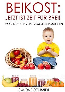 Beikost: Jetzt ist Zeit für Brei!: 25 gesunde Rezepte zum selber machen