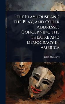 The Playhouse and the Play, and Other Addresses Concerning the Theatre and Democracy in America