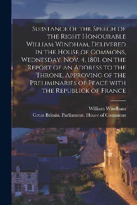 Substance of the Speech of the Right Honourable William Windham, Delivered in the House of Commons, Wednesday, Nov. 4, 1801 [microform], on the Report