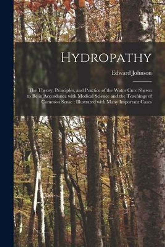 Hydropathy: the Theory, Principles, and Practice of the Water Cure Shewn to Be in Accordance With Medical Science and the Teaching