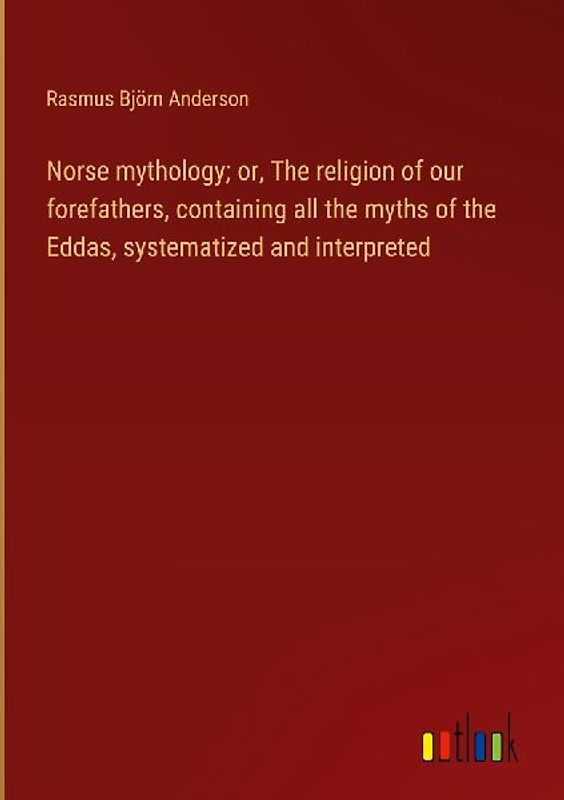 Norse mythology; or, The religion of our forefathers, containing all the myths of the Eddas, systematized and interpreted