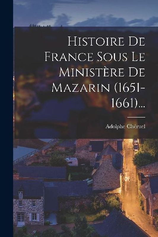 Histoire De France Sous Le Ministère De Mazarin (1651-1661)...