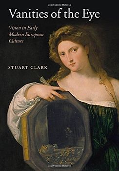 Vanities of the Eye: Vision in Early Modern European Culture - Stuart Clark