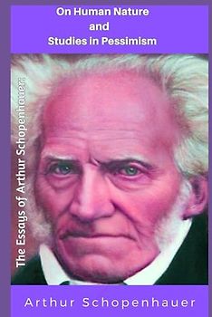The Essays of Arthur Schopenhauer: On Human Nature and Studies in Pessimism: On Human Nature and Studies in Pessimism, Essays in Ethics and Politics