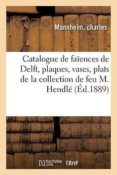 Catalogue de Faïences de Delft, Plaques, Vases, Plats, Assiettes de la Collection de Feu M. Hendlé