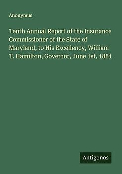 Tenth Annual Report of the Insurance Commissioner of the State of Maryland, to His Excellency, William T. Hamilton, Governor, June 1st, 1881