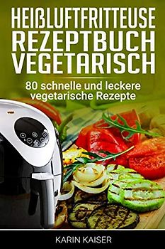 Heißluftfritteuse Rezeptbuch Vegetarisch: 80 schnelle und leckere vegetarische Rezepte