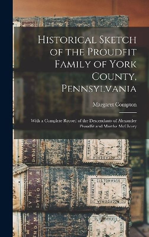 Historical Sketch of the Proudfit Family of York County, Pennsylvania: With a Complete Record of the Descendants of Alexander Proudfit and Martha McCl